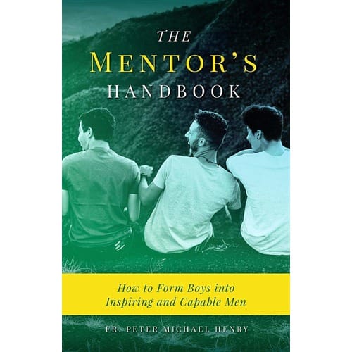 The Mentor's Handbook: How to Form Boys Into Inspiring and Capable Men by Fr. Peter Michael Henry